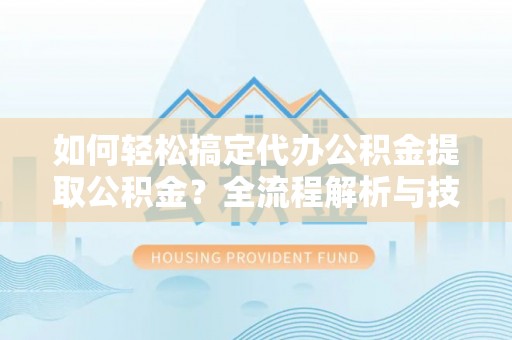 祁阳如何轻松搞定代办公积金提取公积金？全流程解析与技巧分享
