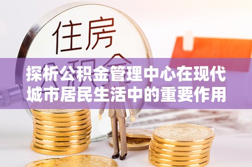 祁阳探析公积金管理中心在现代城市居民生活中的重要作用