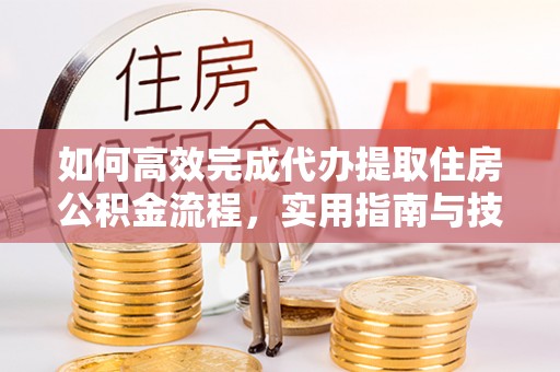 祁阳如何高效完成代办提取住房公积金流程，实用指南与技巧