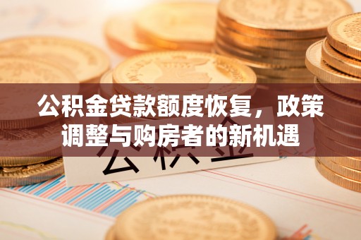 祁阳公积金贷款额度恢复，政策调整与购房者的新机遇