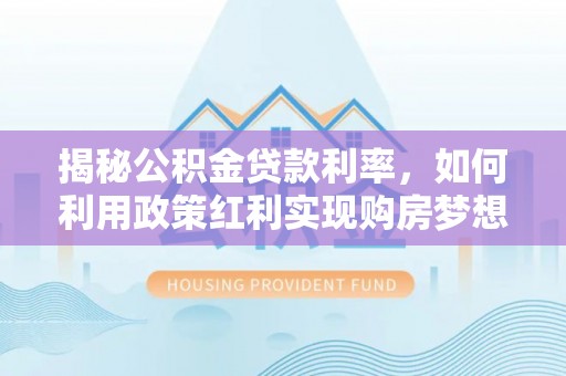 祁阳揭秘公积金贷款利率，如何利用政策红利实现购房梦想？