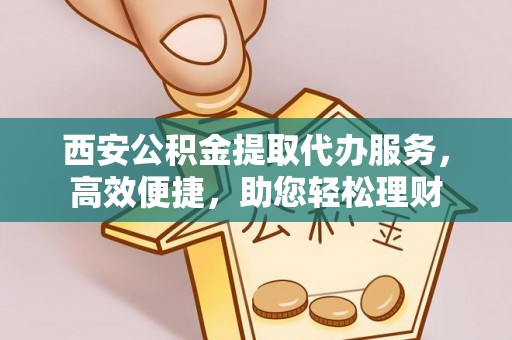 祁阳西安公积金提取代办服务，高效便捷，助您轻松理财