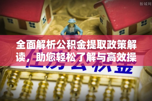 祁阳全面解析公积金提取政策解读，助您轻松了解与高效操作