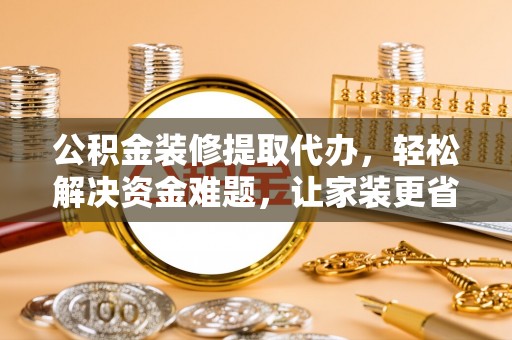 祁阳公积金装修提取代办，轻松解决资金难题，让家装更省心
