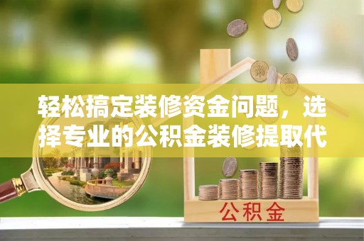 祁阳轻松搞定装修资金问题，选择专业的公积金装修提取代办服务