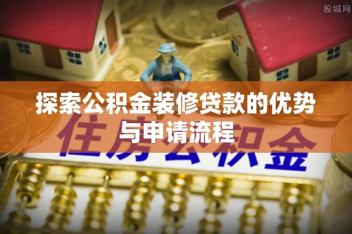 祁阳探索公积金装修贷款的优势与申请流程