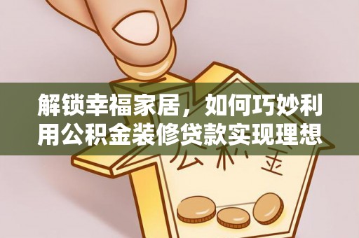 祁阳解锁幸福家居，如何巧妙利用公积金装修贷款实现理想空间