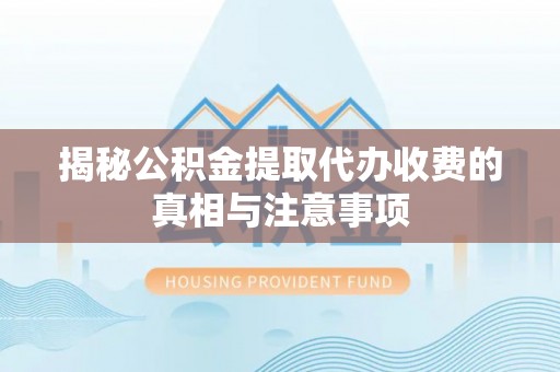 祁阳揭秘公积金提取代办收费的真相与注意事项