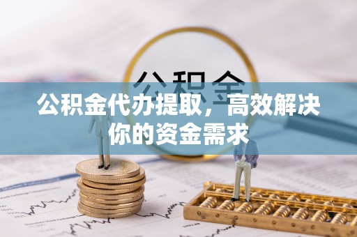 祁阳公积金代办提取，高效解决你的资金需求