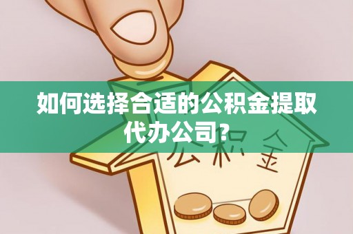 祁阳如何选择合适的公积金提取代办公司？