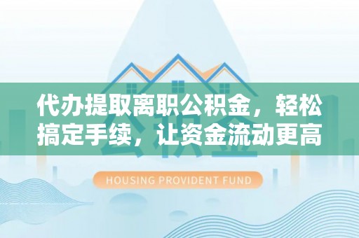 祁阳代办提取离职公积金，轻松搞定手续，让资金流动更高效