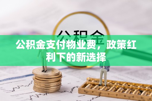 祁阳公积金支付物业费，政策红利下的新选择