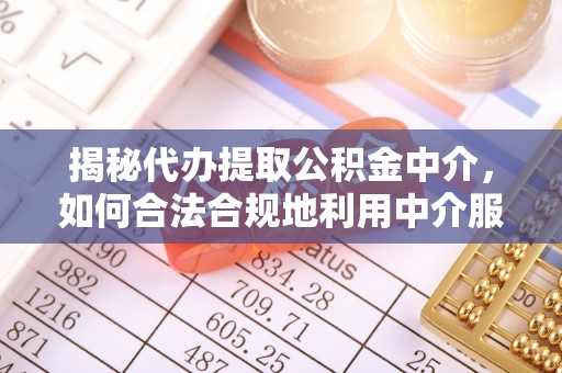 祁阳揭秘代办提取公积金中介，如何合法合规地利用中介服务