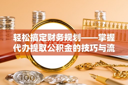祁阳轻松搞定财务规划——掌握代办提取公积金的技巧与流程