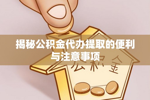 祁阳揭秘公积金代办提取的便利与注意事项