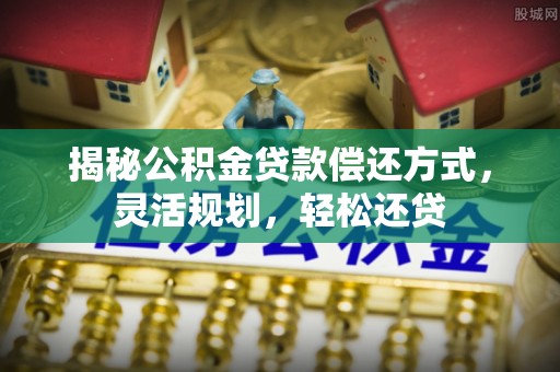 祁阳揭秘公积金贷款偿还方式，灵活规划，轻松还贷