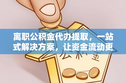 祁阳离职公积金代办提取，一站式解决方案，让资金流动更便捷