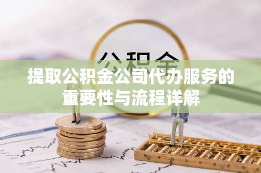 祁阳提取公积金公司代办服务的重要性与流程详解