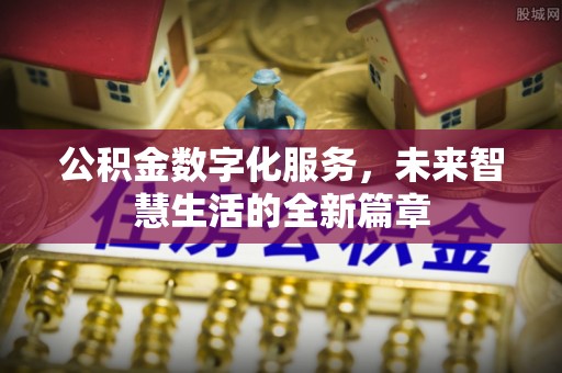 祁阳公积金数字化服务，未来智慧生活的全新篇章