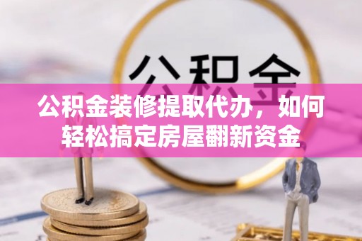 祁阳公积金装修提取代办，如何轻松搞定房屋翻新资金