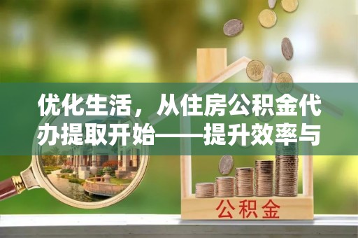 祁阳优化生活，从住房公积金代办提取开始——提升效率与便捷的秘诀