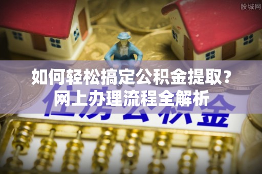 祁阳如何轻松搞定公积金提取？网上办理流程全解析