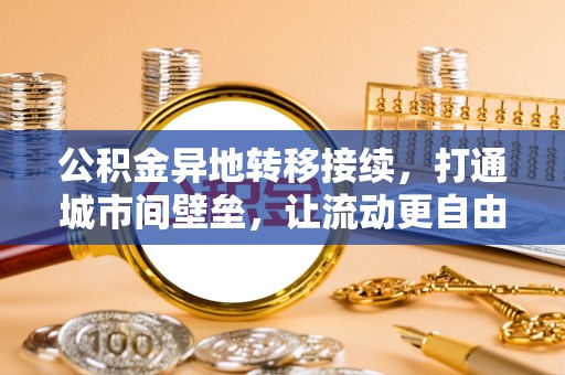 祁阳公积金异地转移接续，打通城市间壁垒，让流动更自由