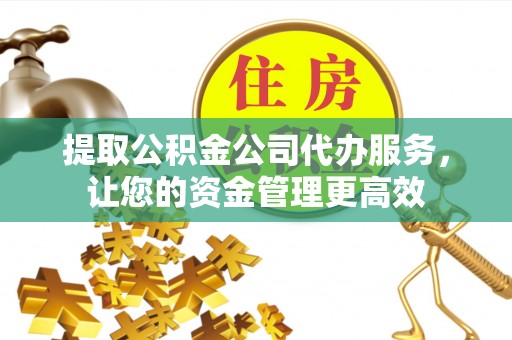 祁阳提取公积金公司代办服务，让您的资金管理更高效