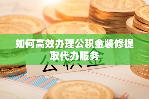 祁阳如何高效办理公积金装修提取代办服务