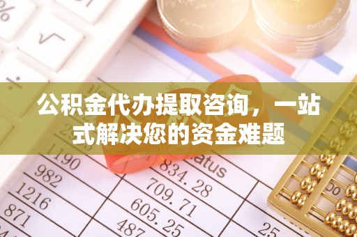 祁阳公积金代办提取咨询，一站式解决您的资金难题