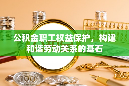 祁阳公积金职工权益保护，构建和谐劳动关系的基石