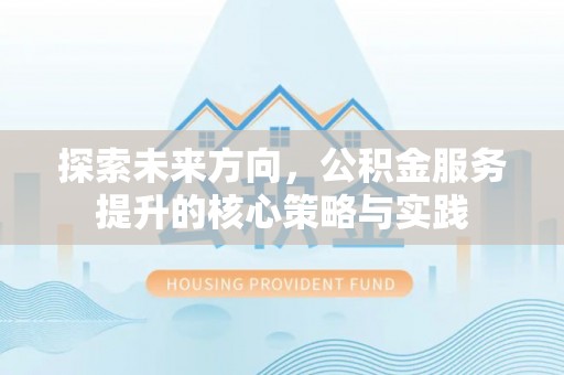 祁阳探索未来方向，公积金服务提升的核心策略与实践