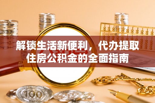 祁阳解锁生活新便利，代办提取住房公积金的全面指南