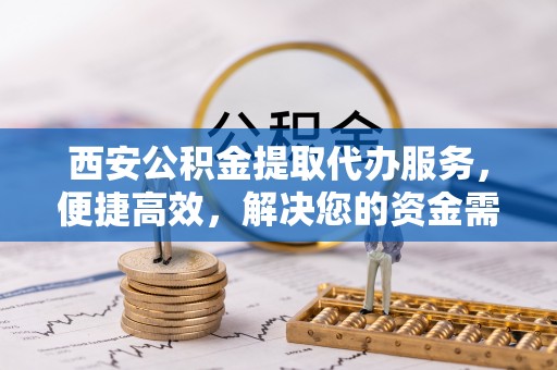 祁阳西安公积金提取代办服务，便捷高效，解决您的资金需求
