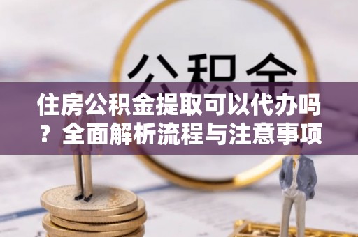 祁阳住房公积金提取可以代办吗？全面解析流程与注意事项