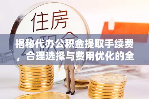 祁阳揭秘代办公积金提取手续费，合理选择与费用优化的全面解析