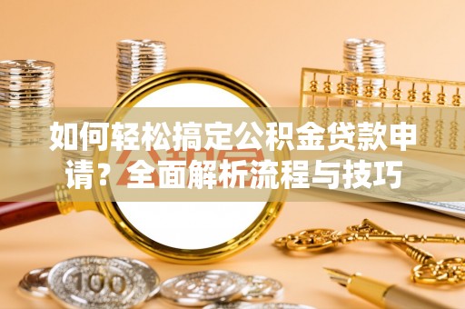 祁阳如何轻松搞定公积金贷款申请？全面解析流程与技巧