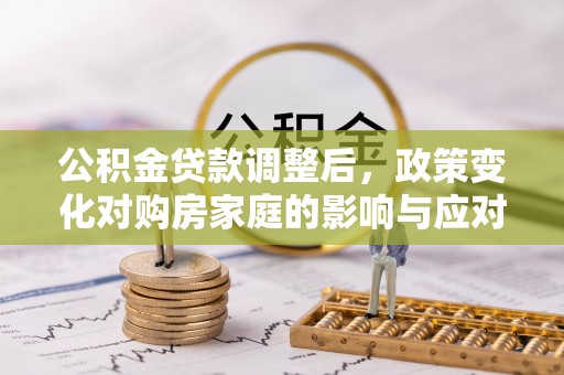 祁阳公积金贷款调整后，政策变化对购房家庭的影响与应对策略