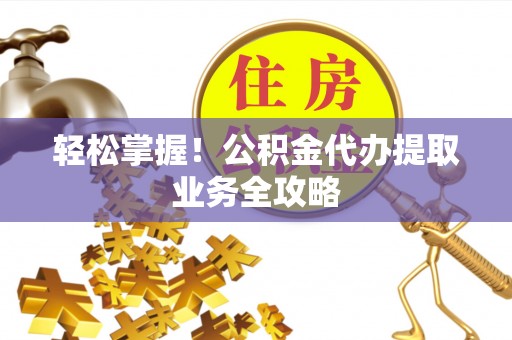 祁阳轻松掌握！公积金代办提取业务全攻略