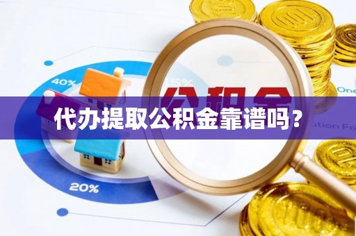 祁阳代办提取公积金靠谱吗？