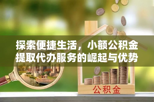 祁阳探索便捷生活，小额公积金提取代办服务的崛起与优势