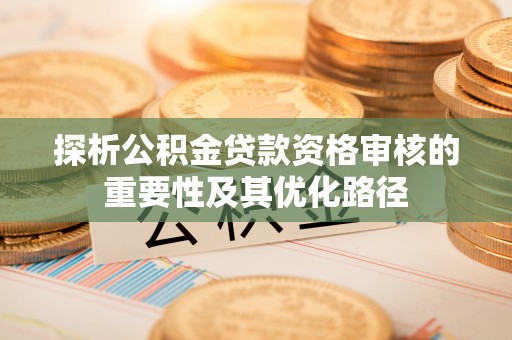 祁阳探析公积金贷款资格审核的重要性及其优化路径