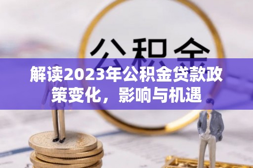 祁阳解读2023年公积金贷款政策变化，影响与机遇