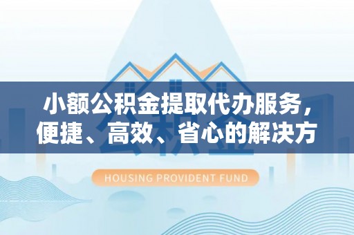祁阳小额公积金提取代办服务，便捷、高效、省心的解决方案