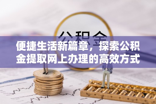 祁阳便捷生活新篇章，探索公积金提取网上办理的高效方式