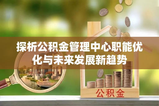 祁阳探析公积金管理中心职能优化与未来发展新趋势