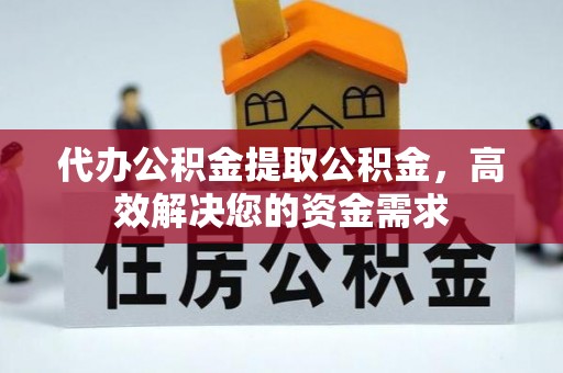 祁阳代办公积金提取公积金，高效解决您的资金需求