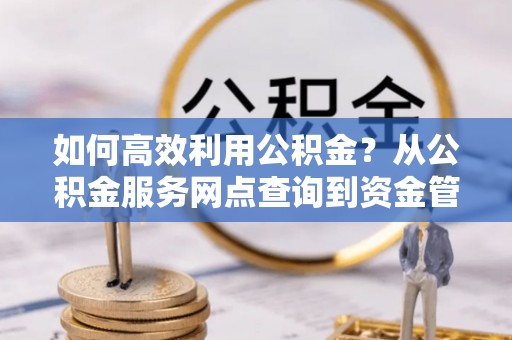 祁阳如何高效利用公积金？从公积金服务网点查询到资金管理全攻略