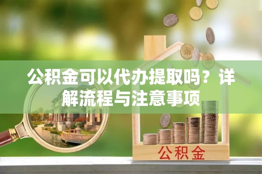 祁阳公积金可以代办提取吗？详解流程与注意事项