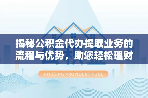 祁阳揭秘公积金代办提取业务的流程与优势，助您轻松理财